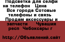1 Подсветка для селфи на телефон › Цена ­ 990 - Все города Сотовые телефоны и связь » Продам аксессуары и запчасти   . Чувашия респ.,Чебоксары г.